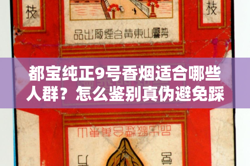 都宝纯正9号香烟适合哪些人群？怎么鉴别真伪避免踩坑？