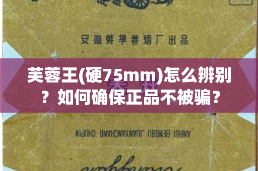 芙蓉王(硬75mm)怎么辨别？如何确保正品不被骗？